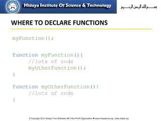© Copyright 2012 Hidaya Trust (Pakistan) ● A Non-Profit Organization ● www.hidayatrust.org / www,histpk.org
myFunction();
function myFunction(){
//lots of code
myOtherFunction();
}
function myOtherFunction(){
//lots of code
}
WHERE TO DECLARE FUNCTIONS
 