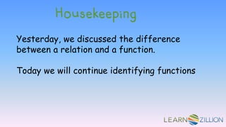 Housekeeping
Yesterday, we discussed the difference
between a relation and a function.
Today we will continue identifying functions
 