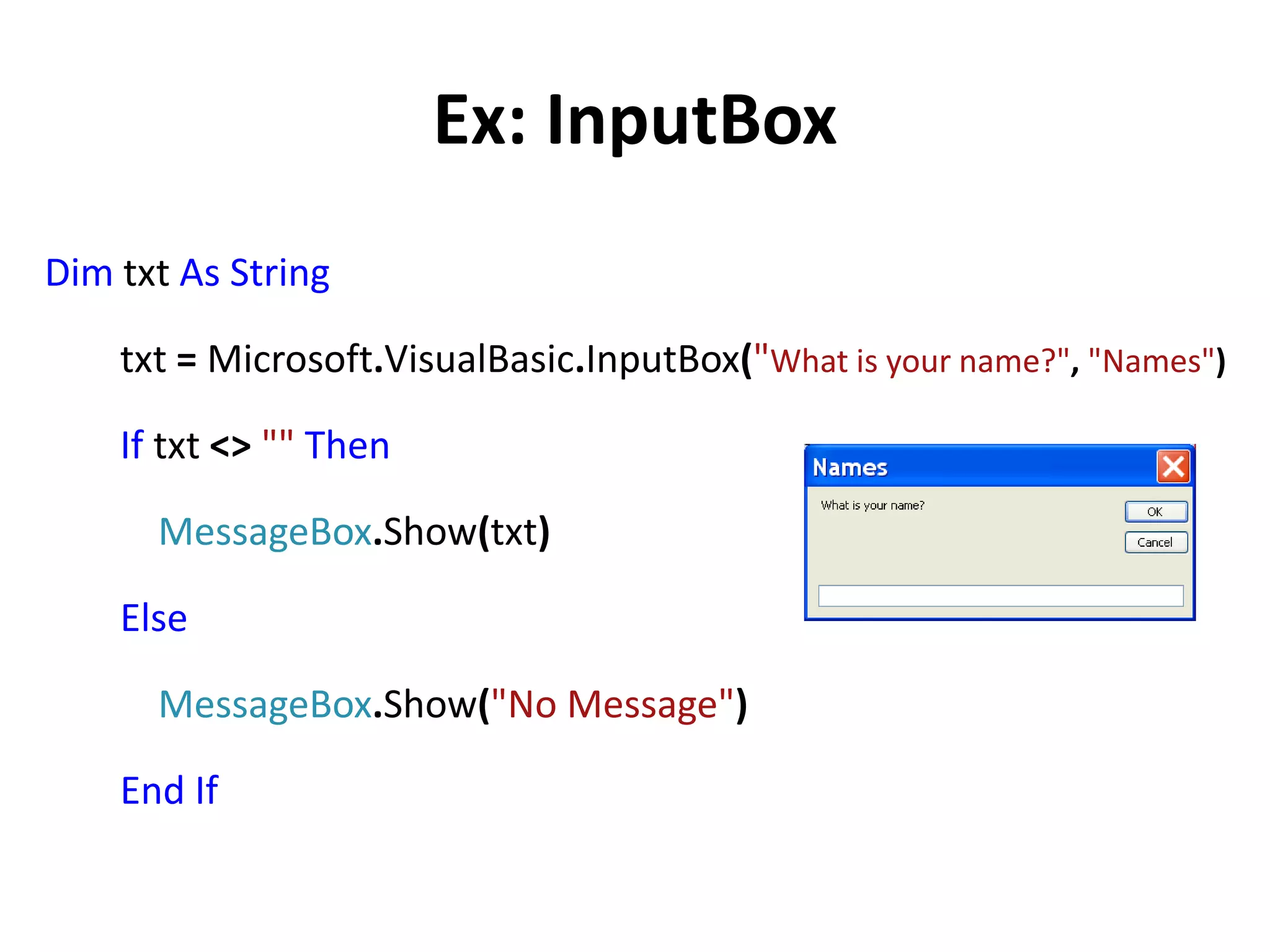 Ex: InputBox
Dim txt As String
txt = Microsoft.VisualBasic.InputBox("What is your name?", "Names")
If txt <> "" Then
MessageBox.Show(txt)
Else
MessageBox.Show("No Message")
End If
 