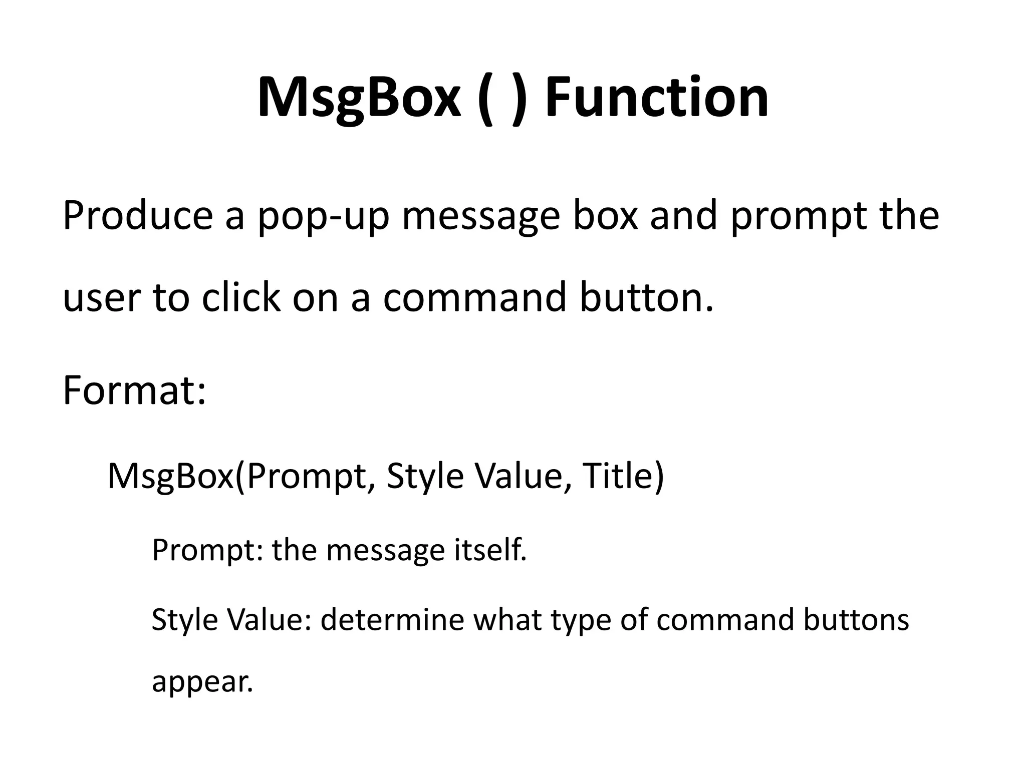 MsgBox ( ) Function
Produce a pop-up message box and prompt the
user to click on a command button.
Format:
MsgBox(Prompt, Style Value, Title)
Prompt: the message itself.
Style Value: determine what type of command buttons
appear.
 