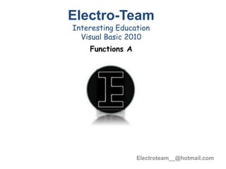 Electroteam__@hotmail.com
Electro-Team
Interesting Education
Visual Basic 2010
Functions A
 