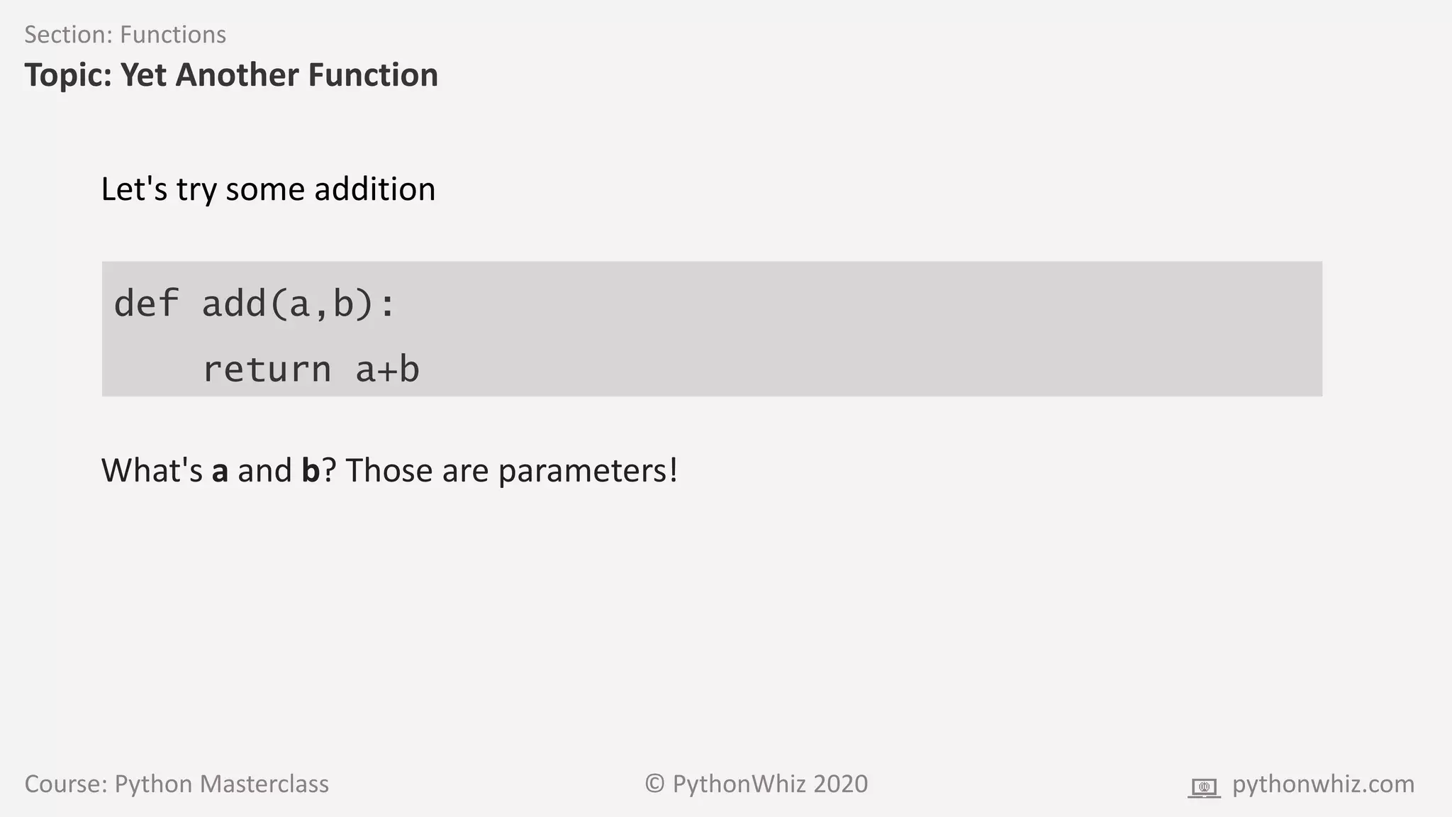 Course: Python Masterclass © PythonWhiz 2020 pythonwhiz.com
Section: Functions
Topic: Yet Another Function
def add(a,b):
return a+b
Let's try some addition
What's a and b? Those are parameters!
 