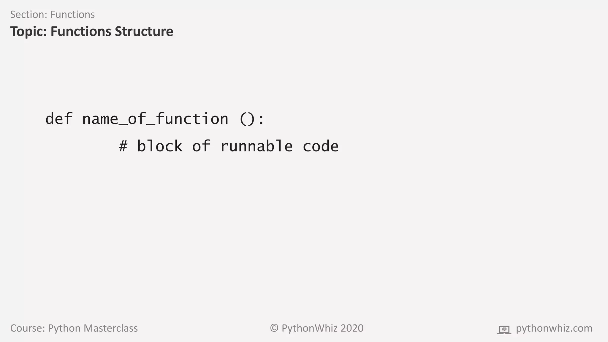 Course: Python Masterclass © PythonWhiz 2020 pythonwhiz.com
Section: Functions
Topic: Functions Structure
def name_of_function ():
# block of runnable code
 
