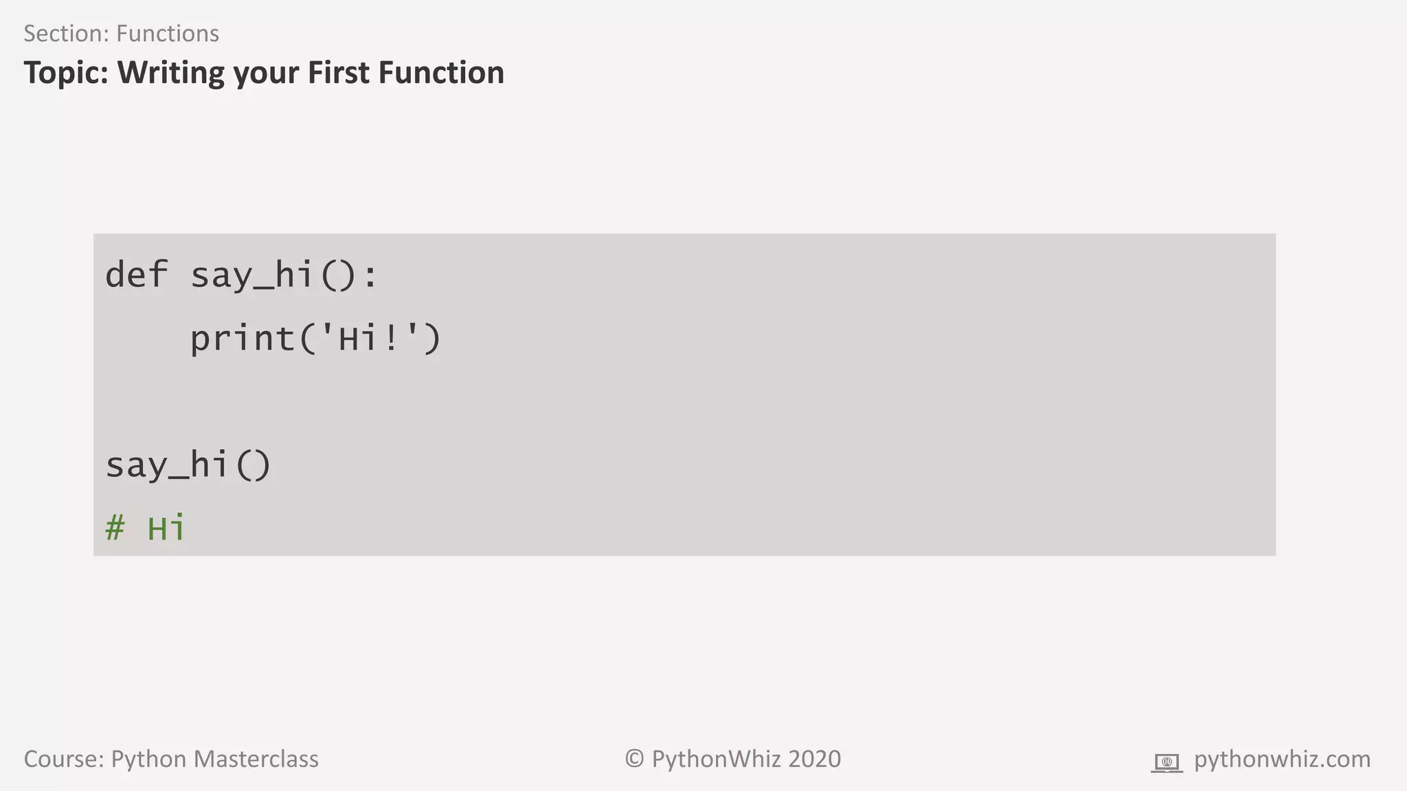 Course: Python Masterclass © PythonWhiz 2020 pythonwhiz.com
Section: Functions
Topic: Writing your First Function
def say_hi():
print('Hi!')
say_hi()
# Hi
 