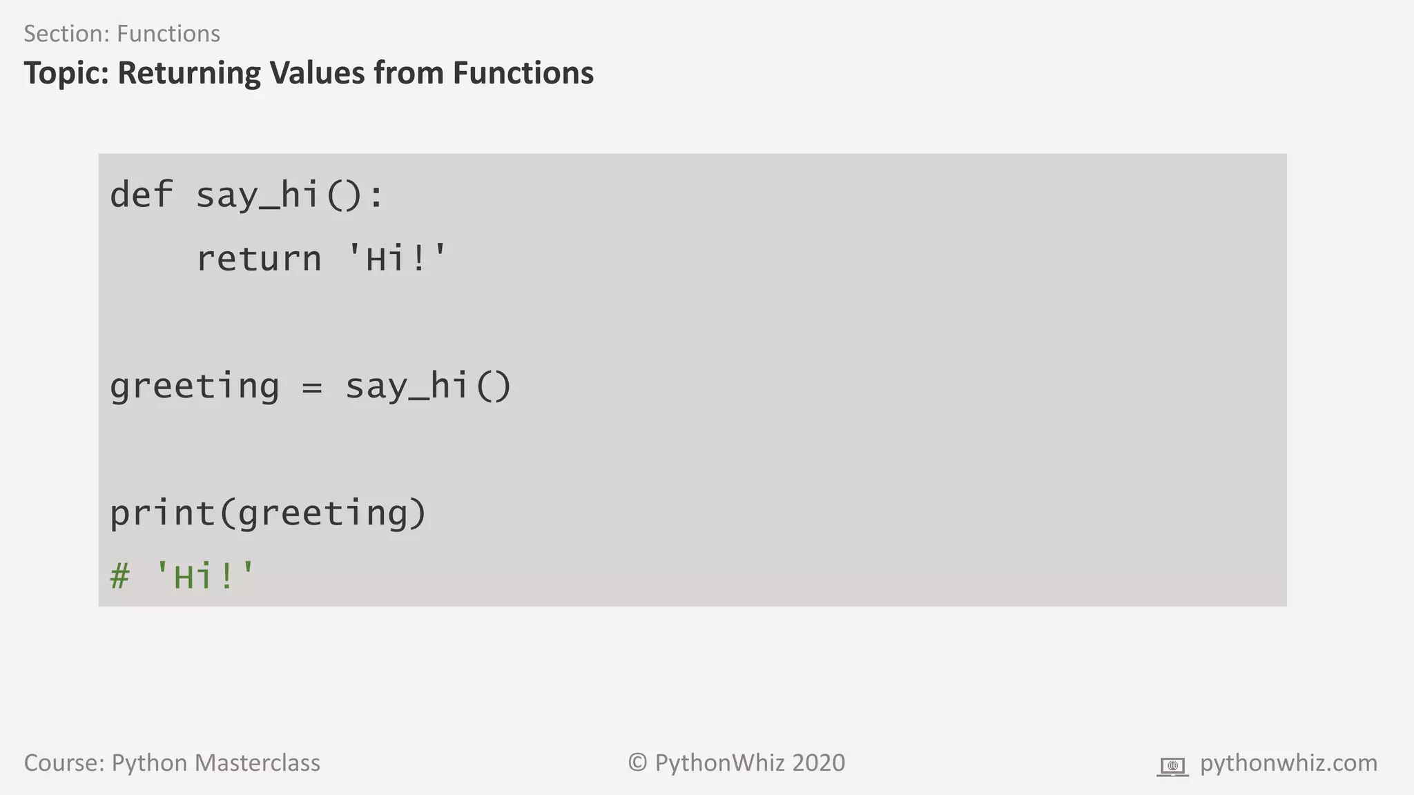 Course: Python Masterclass © PythonWhiz 2020 pythonwhiz.com
Section: Functions
Topic: Returning Values from Functions
def say_hi():
return 'Hi!'
greeting = say_hi()
print(greeting)
# 'Hi!'
 