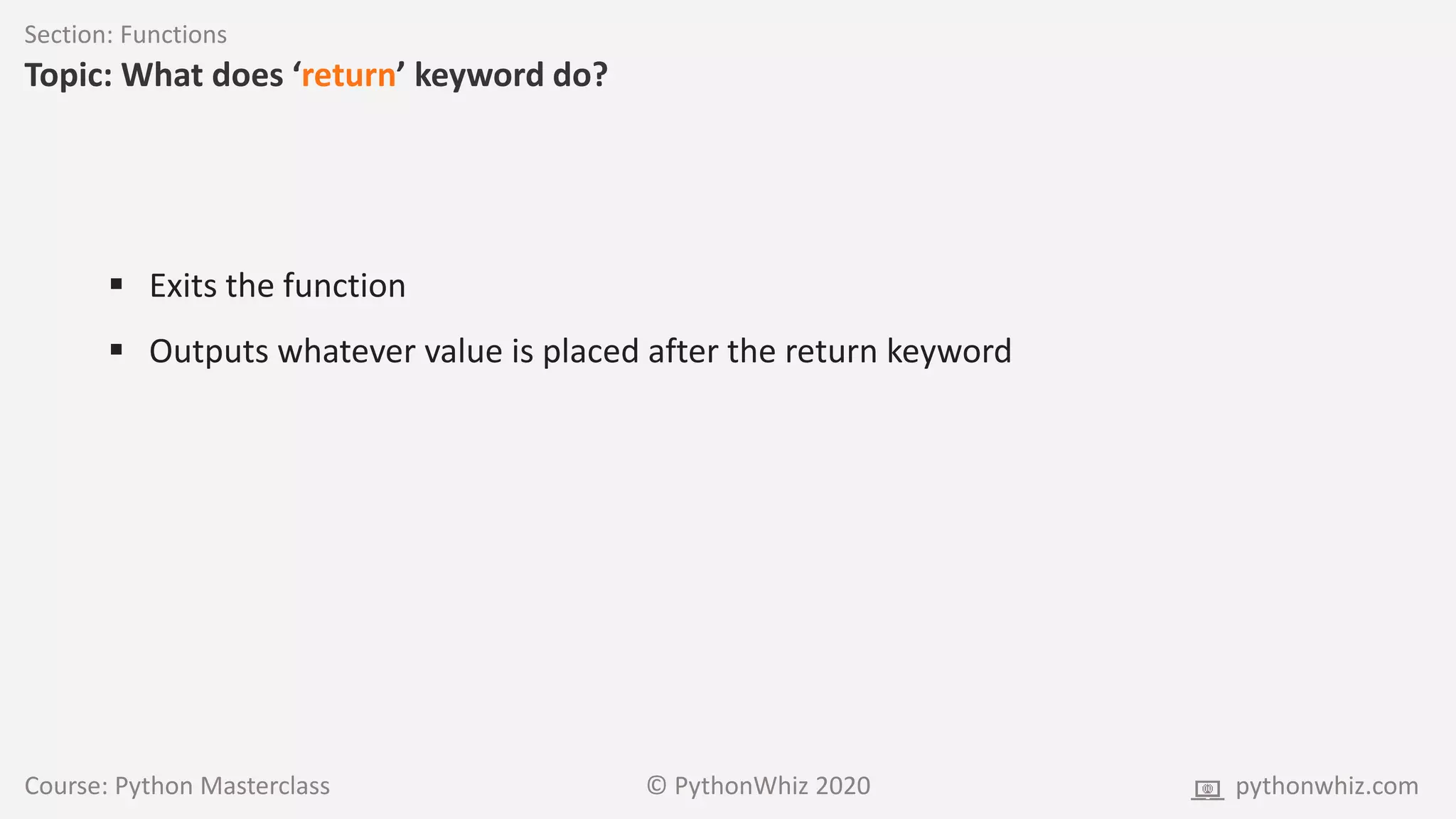 Course: Python Masterclass © PythonWhiz 2020 pythonwhiz.com
Section: Functions
Topic: What does ‘return’ keyword do?
 Exits the function
 Outputs whatever value is placed after the return keyword
 