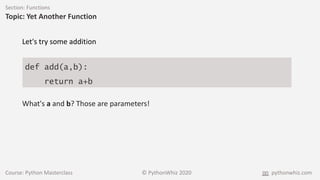 Course: Python Masterclass © PythonWhiz 2020 pythonwhiz.com
Section: Functions
Topic: Yet Another Function
def add(a,b):
return a+b
Let's try some addition
What's a and b? Those are parameters!
 