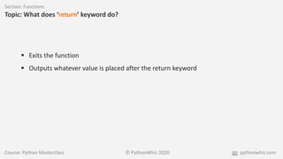 Course: Python Masterclass © PythonWhiz 2020 pythonwhiz.com
Section: Functions
Topic: What does ‘return’ keyword do?
 Exits the function
 Outputs whatever value is placed after the return keyword
 