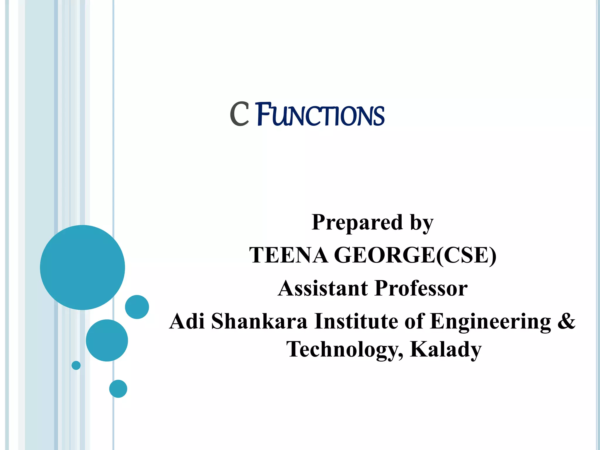 C FUNCTIONS
Prepared by
TEENA GEORGE(CSE)
Assistant Professor
Adi Shankara Institute of Engineering &
Technology, Kalady
 
