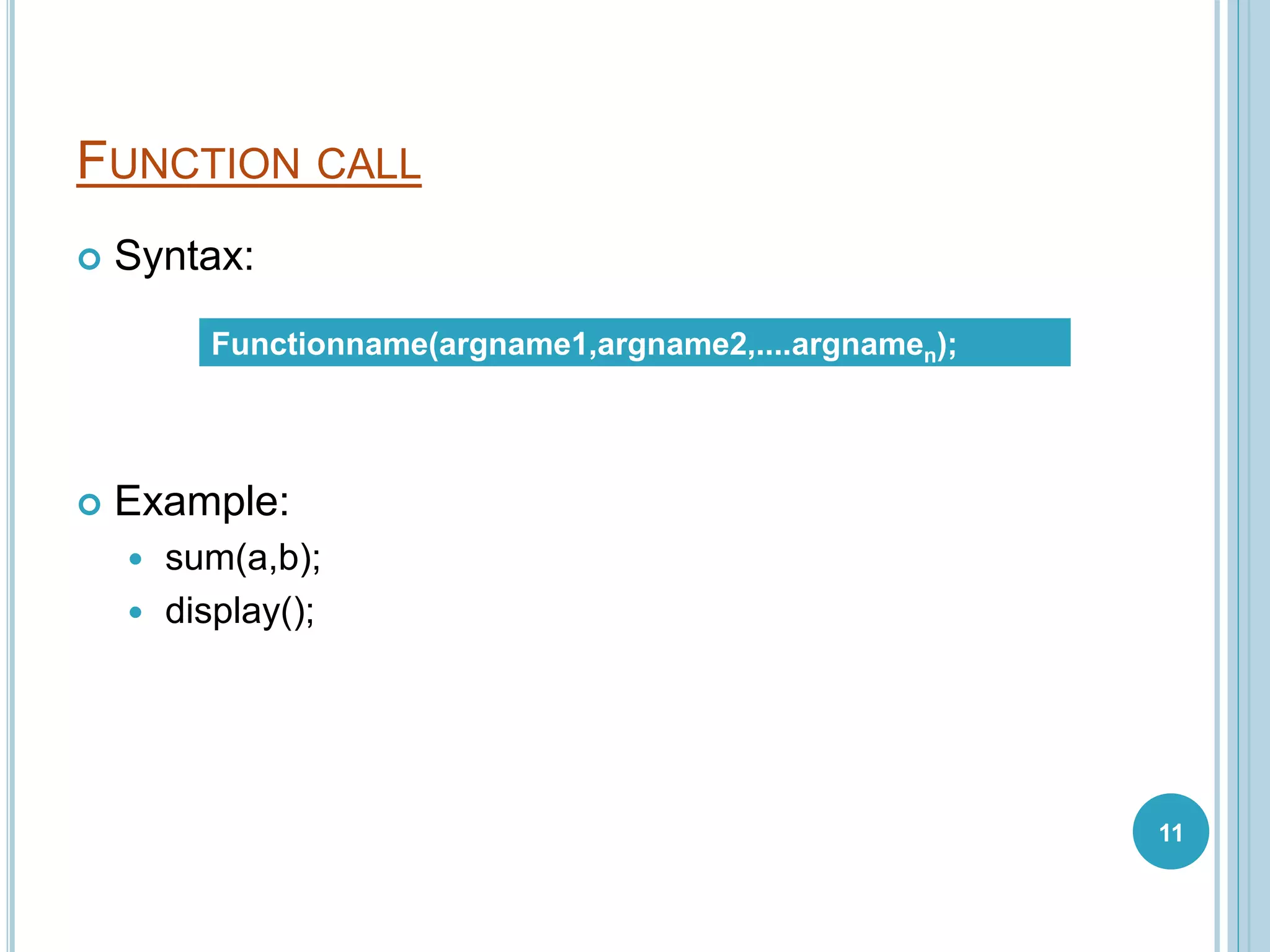 FUNCTION CALL
 Syntax:
 Example:
 sum(a,b);
 display();
Functionname(argname1,argname2,....argnamen);
11
 