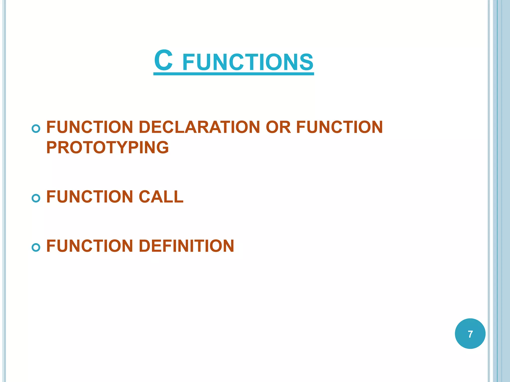 C FUNCTIONS
 FUNCTION DECLARATION OR FUNCTION
PROTOTYPING
 FUNCTION CALL
 FUNCTION DEFINITION
7
 
