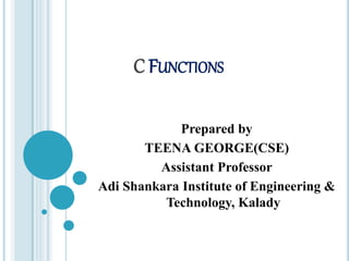 C FUNCTIONS
Prepared by
TEENA GEORGE(CSE)
Assistant Professor
Adi Shankara Institute of Engineering &
Technology, Kalady
