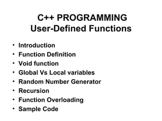 C++ PROGRAMMING
       User-Defined Functions
•   Introduction
•   Function Definition
•   Void function
•   Global Vs Local variables
•   Random Number Generator
•   Recursion
•   Function Overloading
•   Sample Code
 
