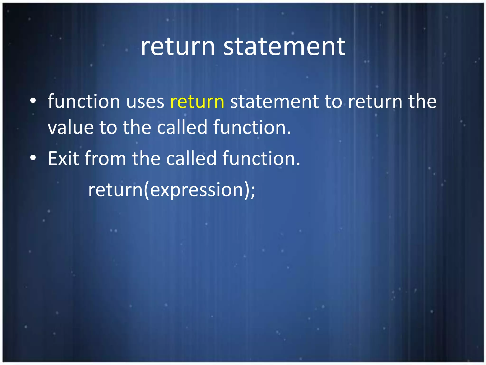 return statement
• function uses return statement to return the
  value to the called function.
• Exit from the called function.
        return(expression);
 
