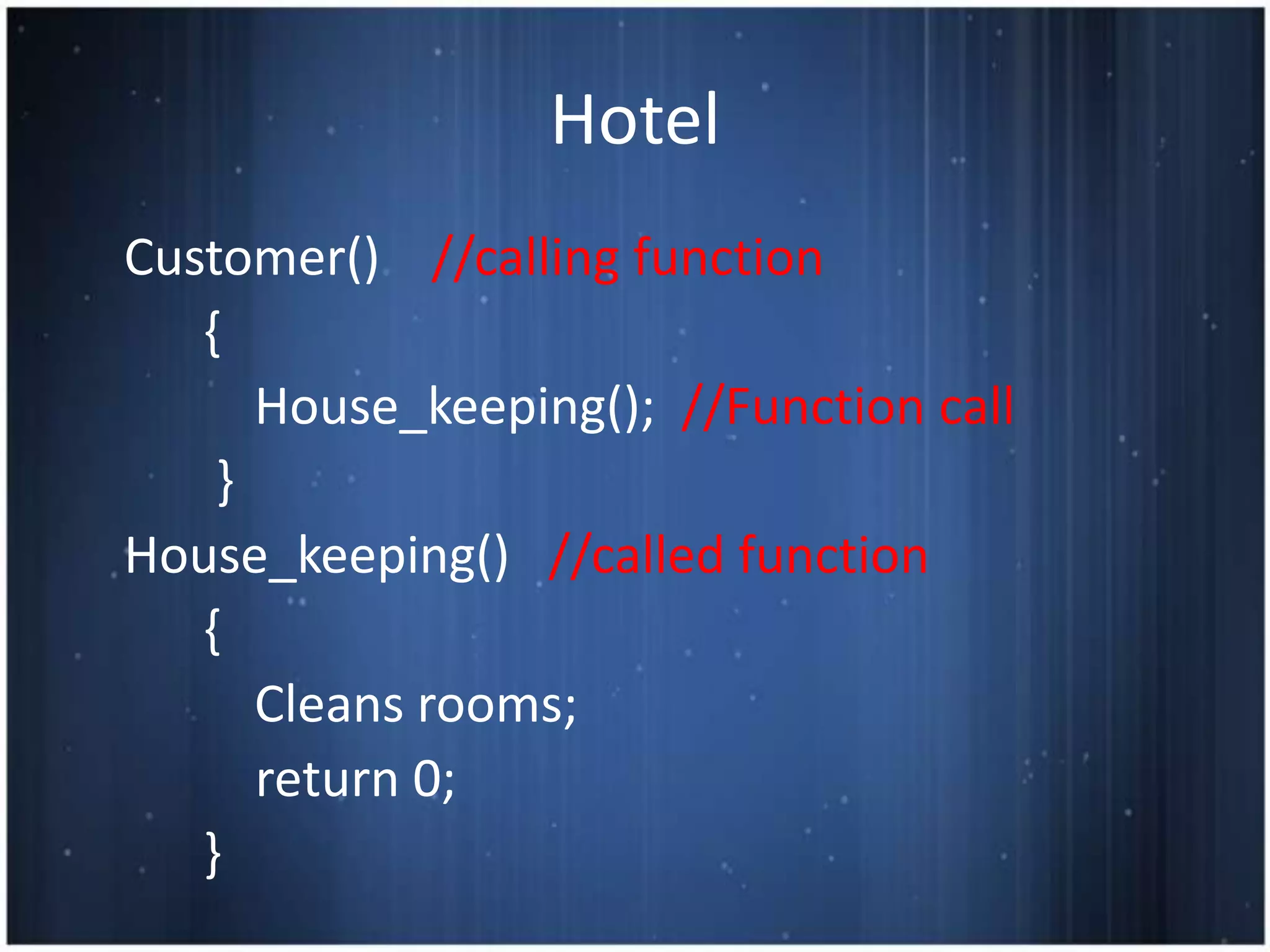 Hotel
Customer() //calling function
   {
      House_keeping(); //Function call
    }
House_keeping() //called function
   {
      Cleans rooms;
      return 0;
   }
 
