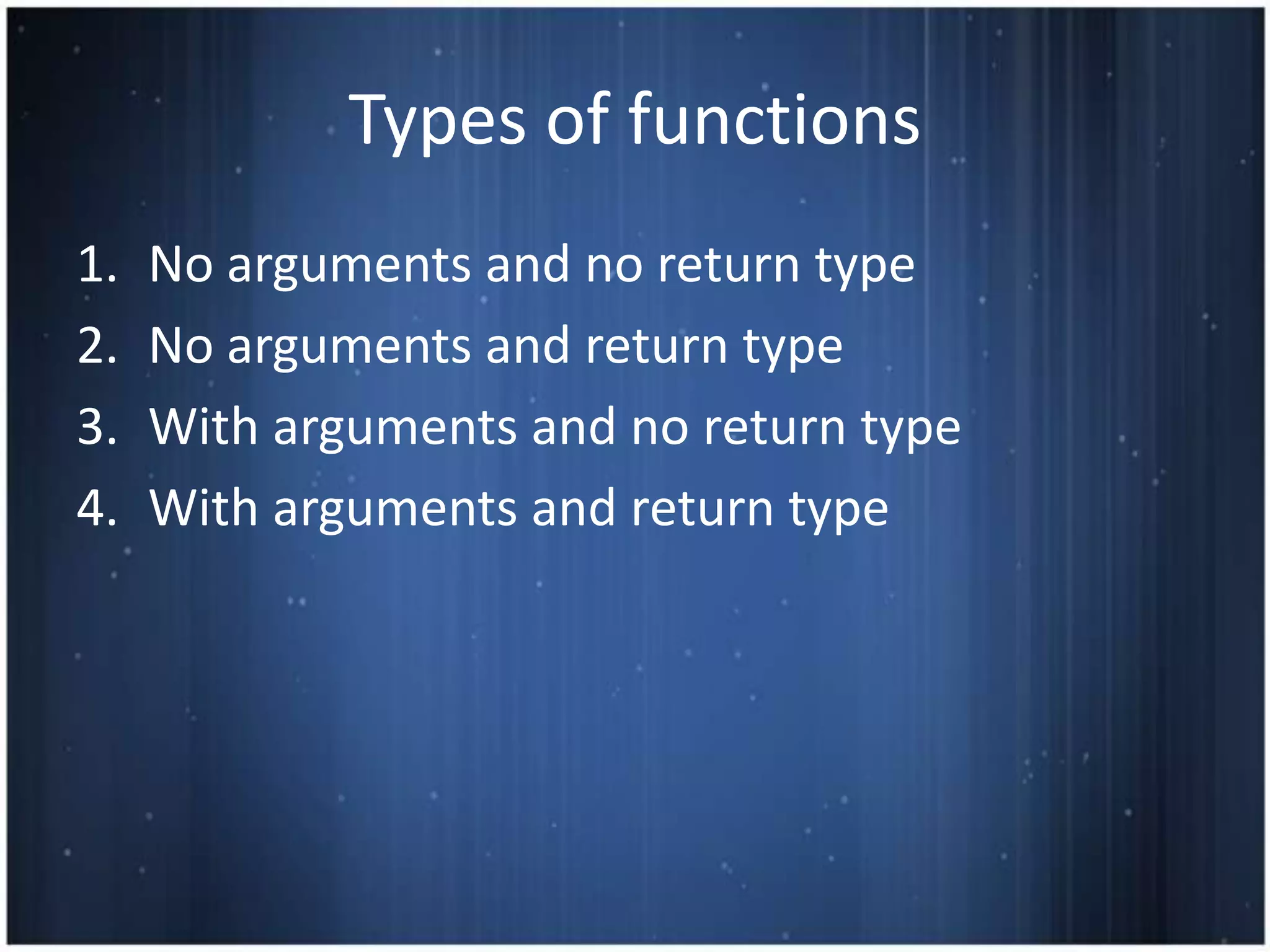 Types of functions
1.   No arguments and no return type
2.   No arguments and return type
3.   With arguments and no return type
4.   With arguments and return type
 