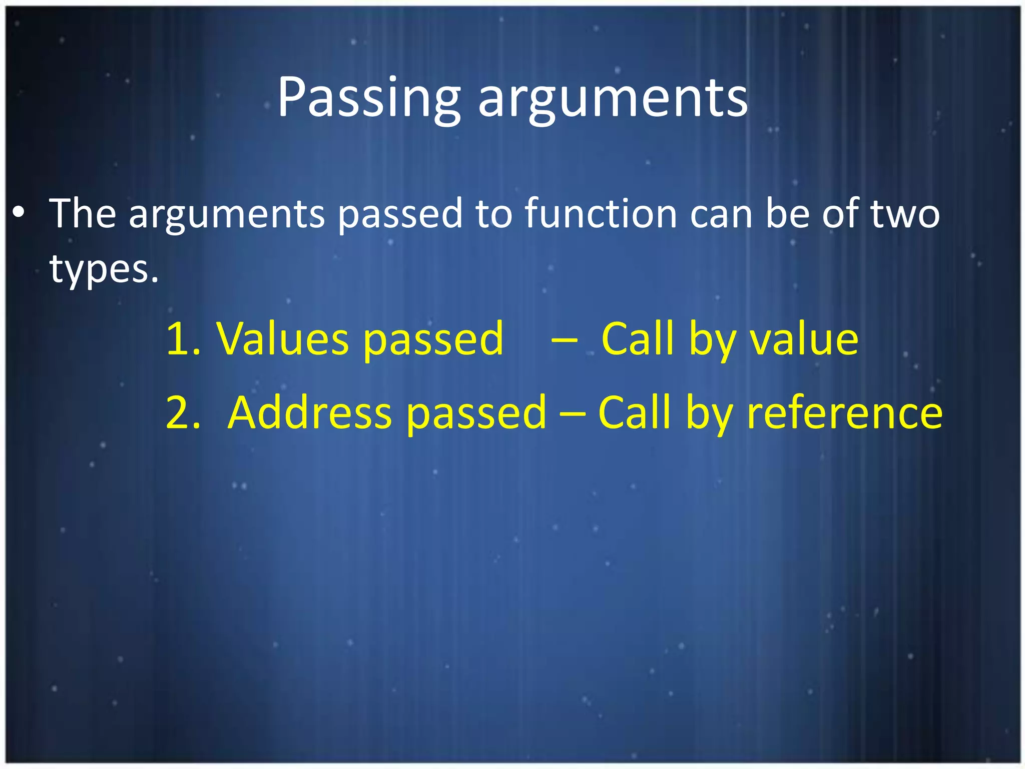Passing arguments
• The arguments passed to function can be of two
  types.
       1. Values passed – Call by value
       2. Address passed – Call by reference
 
