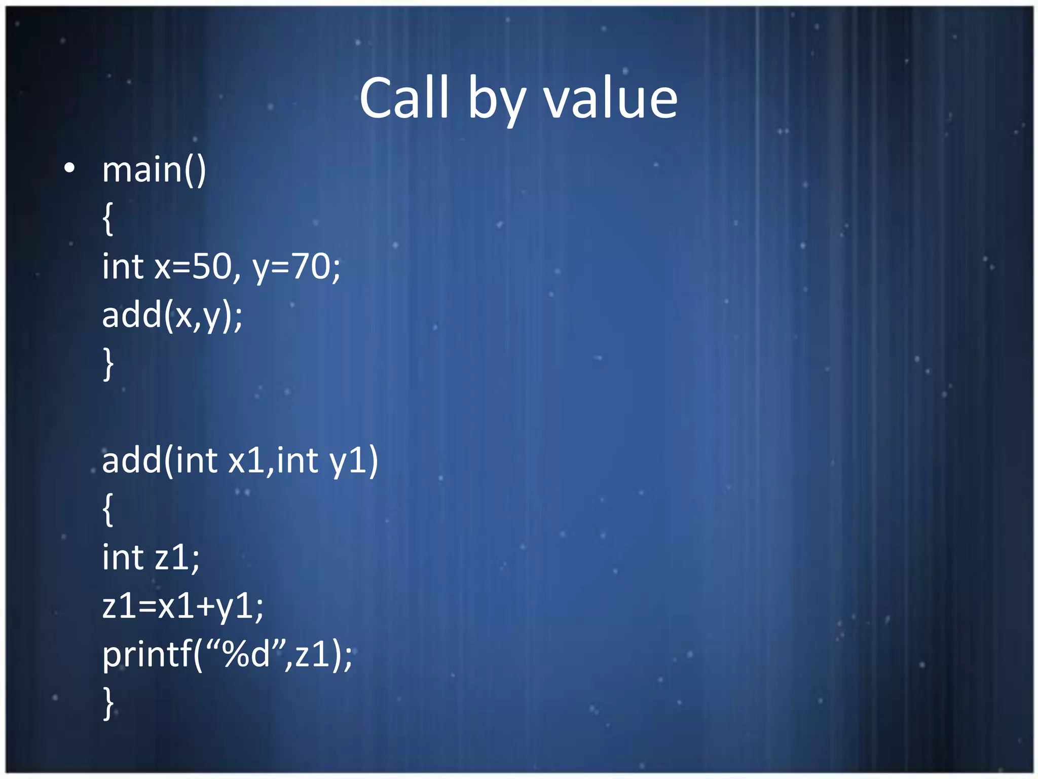Call by value
• main()
  {
  int x=50, y=70;
  add(x,y);
  }

  add(int x1,int y1)
  {
  int z1;
  z1=x1+y1;
  printf(“%d”,z1);
  }
 