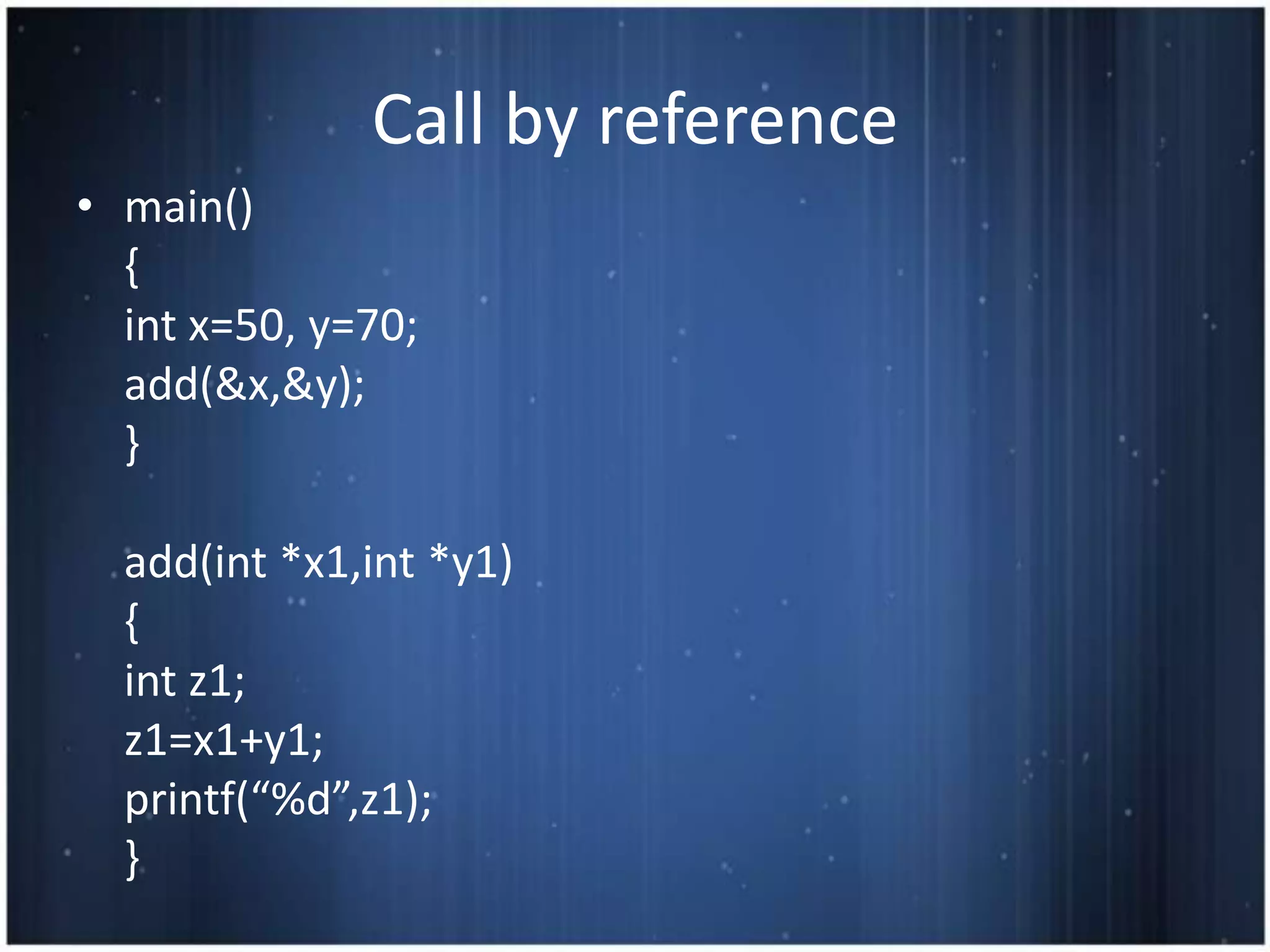 Call by reference
• main()
  {
  int x=50, y=70;
  add(&x,&y);
  }

  add(int *x1,int *y1)
  {
  int z1;
  z1=x1+y1;
  printf(“%d”,z1);
  }
 