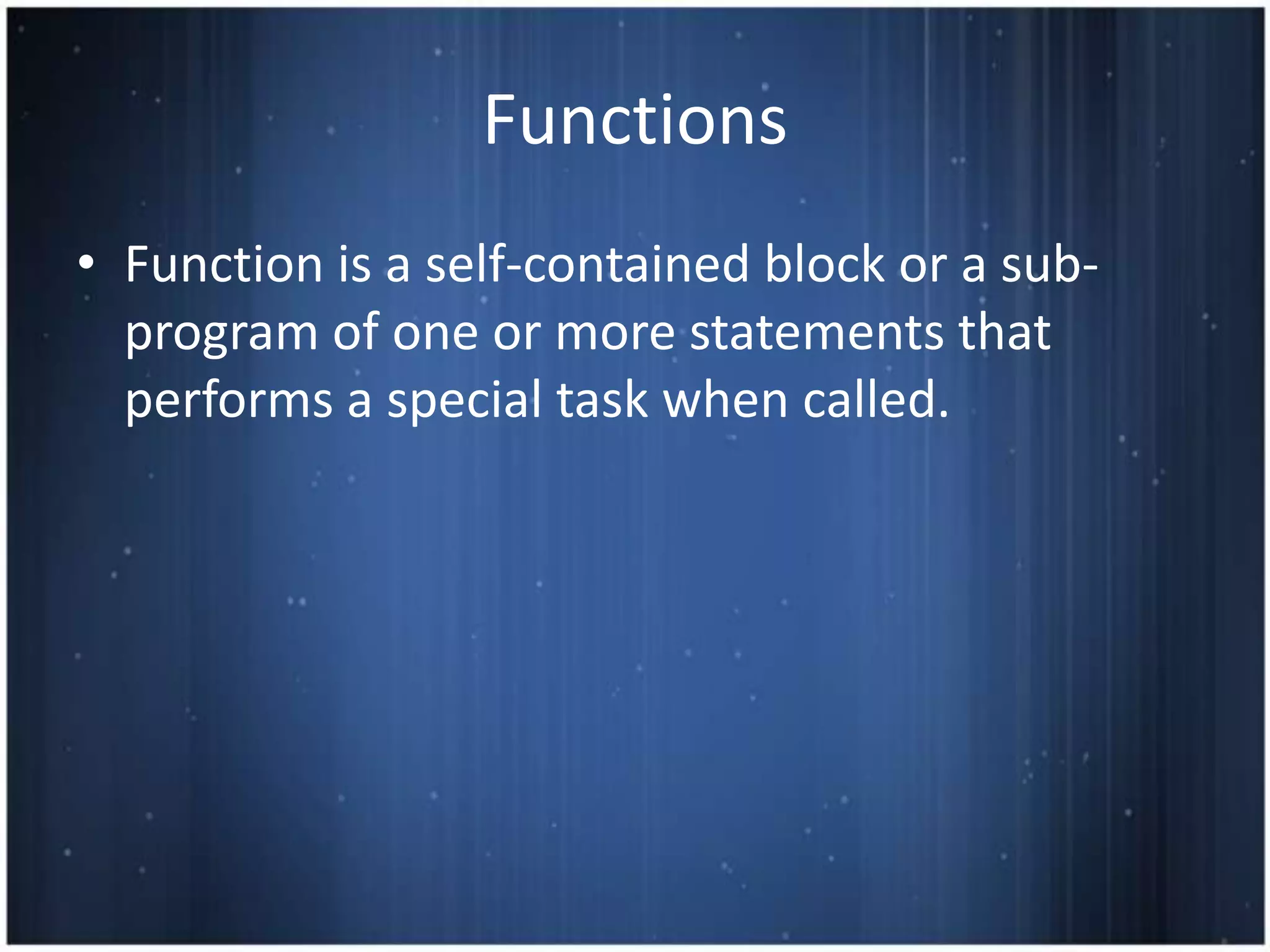 Functions
• Function is a self-contained block or a sub-
  program of one or more statements that
  performs a special task when called.
 