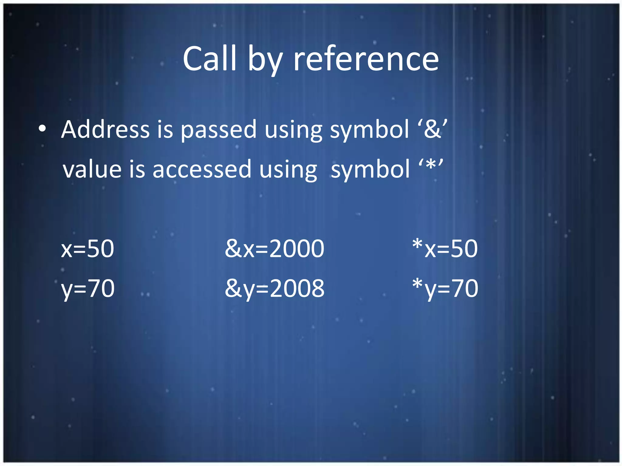 Call by reference
• Address is passed using symbol ‘&’
  value is accessed using symbol ‘*’

  x=50          &x=2000         *x=50
  y=70          &y=2008         *y=70
 