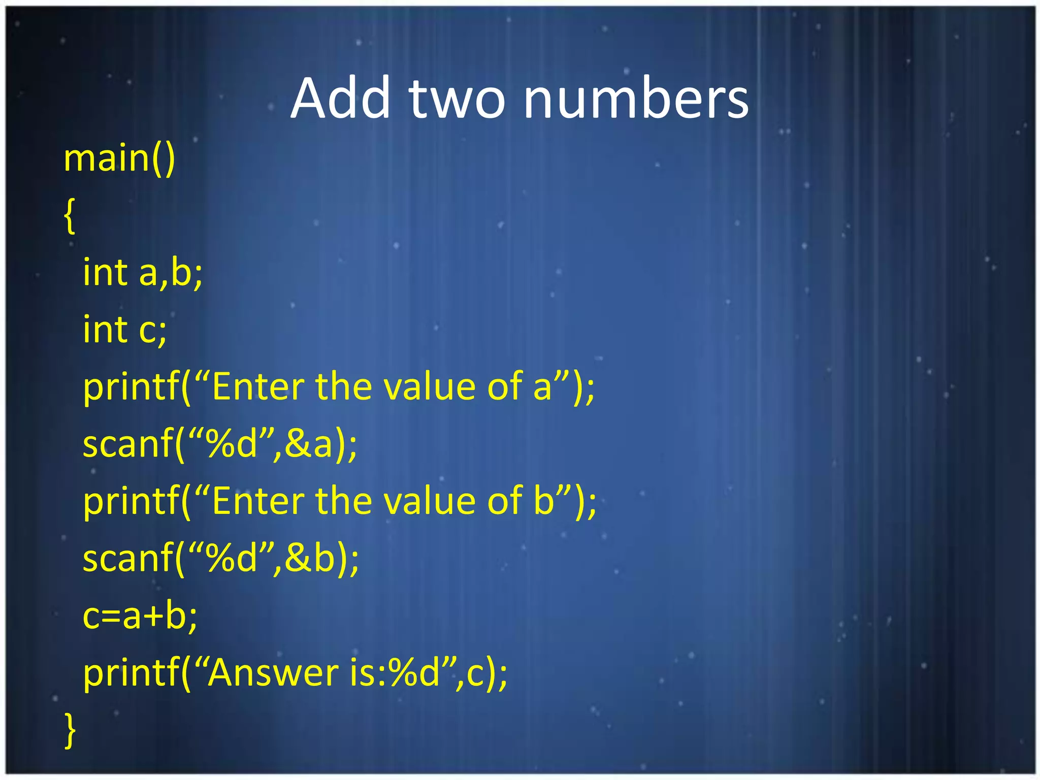 Add two numbers
main()
{
  int a,b;
  int c;
  printf(“Enter the value of a”);
  scanf(“%d”,&a);
  printf(“Enter the value of b”);
  scanf(“%d”,&b);
  c=a+b;
  printf(“Answer is:%d”,c);
}
 