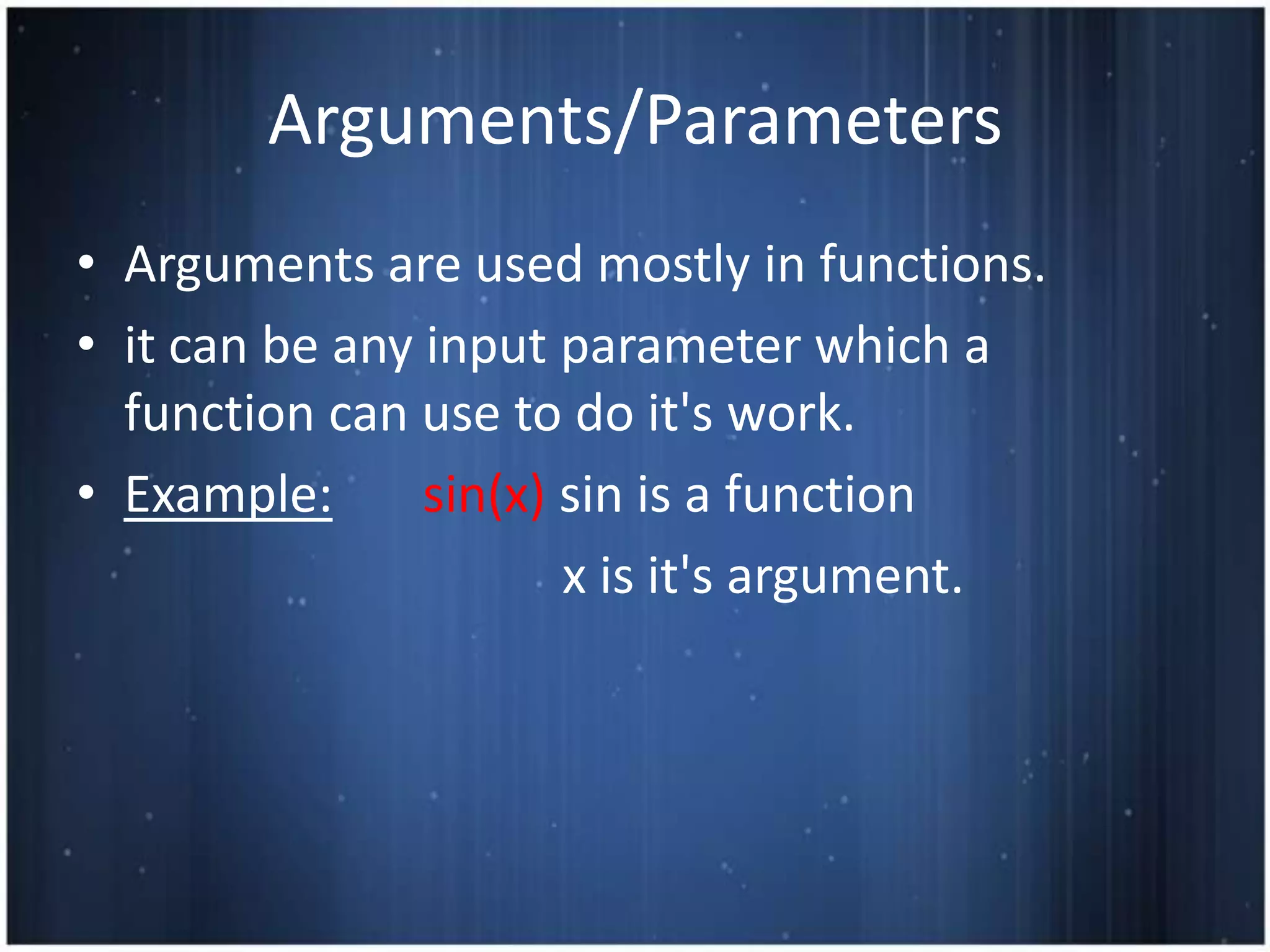 Arguments/Parameters
• Arguments are used mostly in functions.
• it can be any input parameter which a
  function can use to do it's work.
• Example:      sin(x) sin is a function
                       x is it's argument.
 