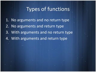 Types of functions
1.   No arguments and no return type
2.   No arguments and return type
3.   With arguments and no return type
4.   With arguments and return type
 