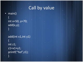 Call by value
• main()
  {
  int x=50, y=70;
  add(x,y);
  }

  add(int x1,int y1)
  {
  int z1;
  z1=x1+y1;
  printf(“%d”,z1);
  }
 