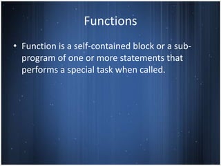 Functions
• Function is a self-contained block or a sub-
  program of one or more statements that
  performs a special task when called.
 