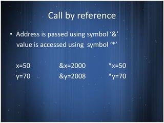 Call by reference
• Address is passed using symbol ‘&’
  value is accessed using symbol ‘*’

  x=50          &x=2000         *x=50
  y=70          &y=2008         *y=70
 
