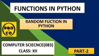 FUNCTIONS IN PYTHON
COMPUTER SCIECNCE(083)
CLASS: XII
RANDOM FUCTION IN
PYTHON
PART-2
 