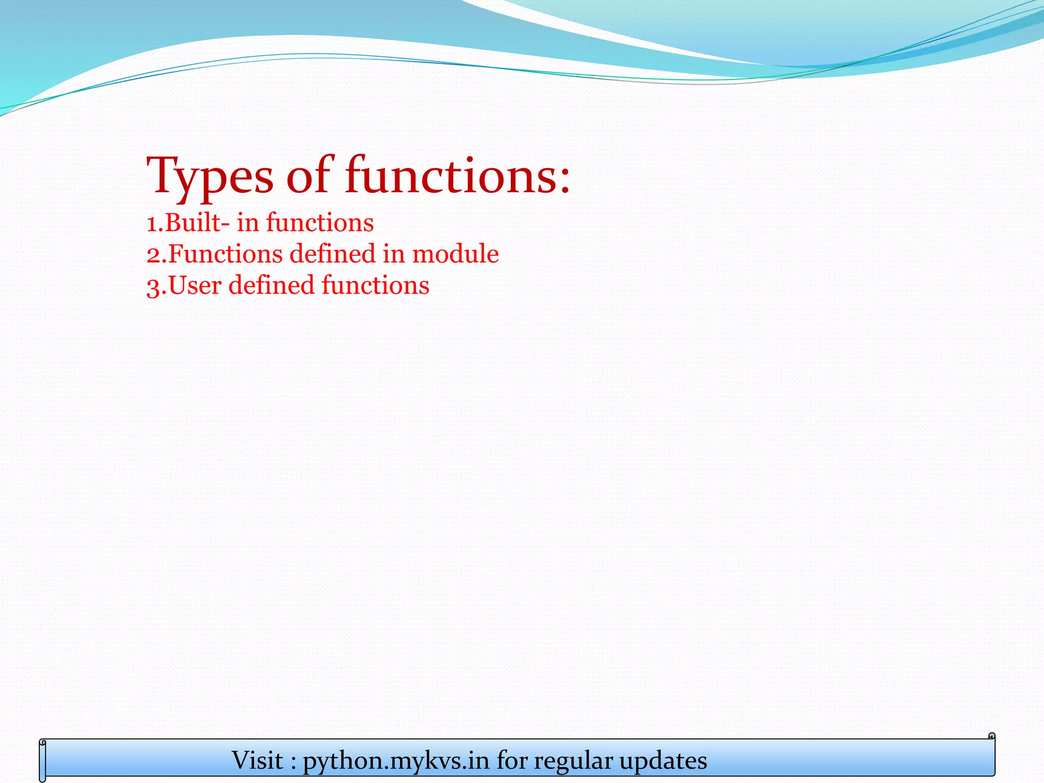 Types of functions:
1.Built- in functions
2.Functions defined in module
3.User defined functions
Visit : python.mykvs.in for regular updates
 