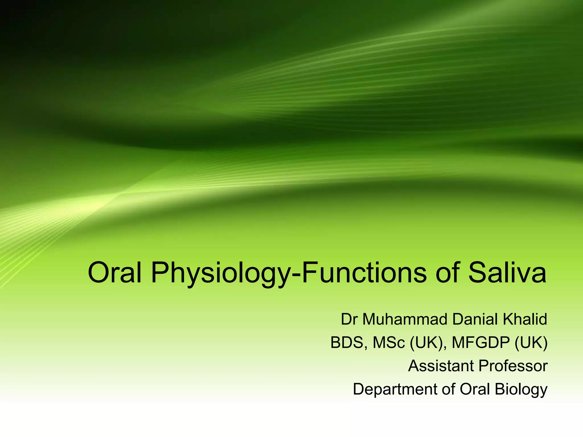 Oral Physiology-Functions of Saliva
Dr Muhammad Danial Khalid
BDS, MSc (UK), MFGDP (UK)
Assistant Professor
Department of Oral Biology
 