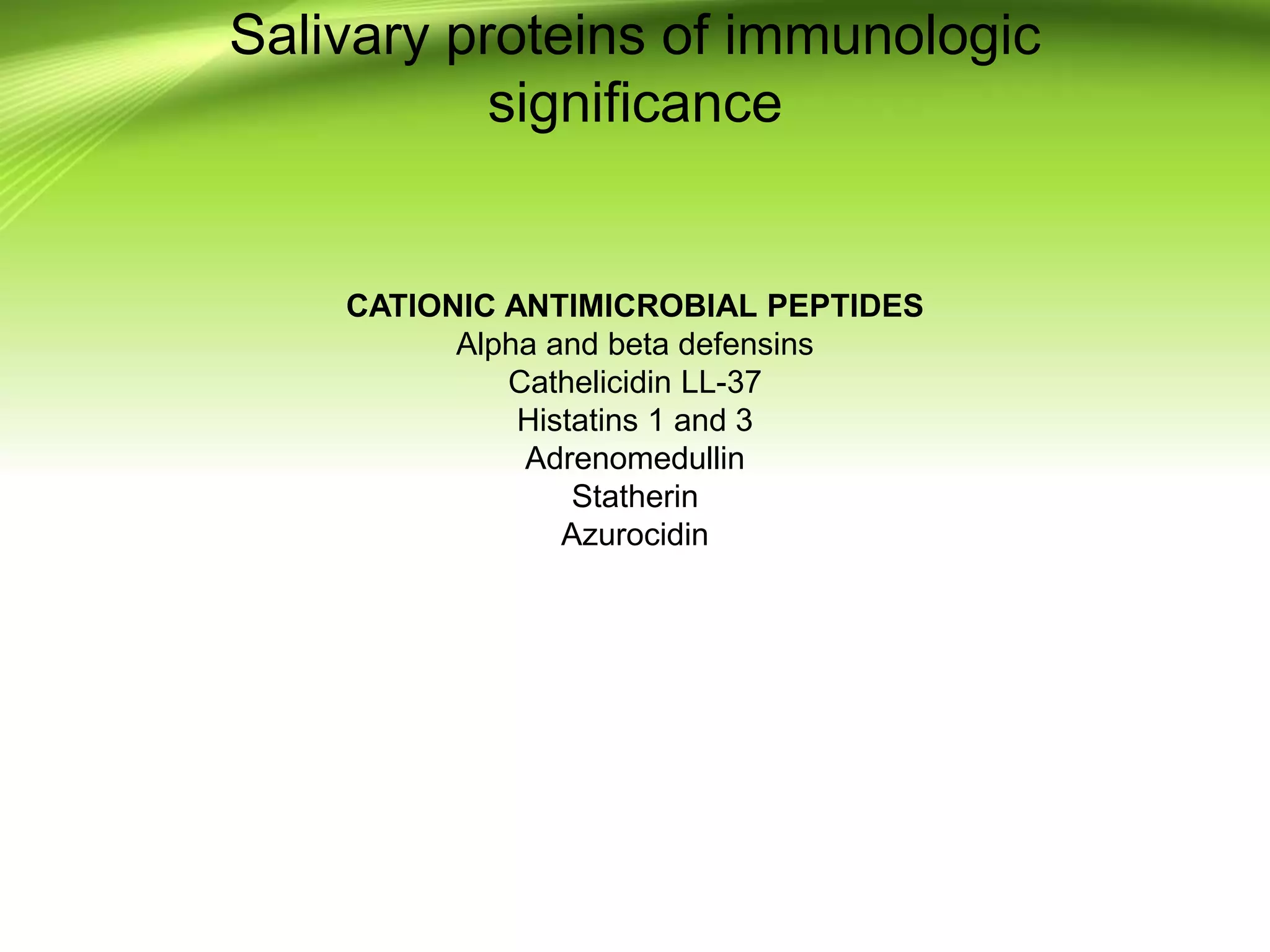 Salivary proteins of immunologic
significance
CATIONIC ANTIMICROBIAL PEPTIDES
Alpha and beta defensins
Cathelicidin LL-37
Histatins 1 and 3
Adrenomedullin
Statherin
Azurocidin
 