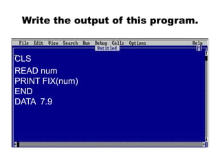 Write the output of this program.
CLS
READ num
PRINT FIX(num)
END
DATA 7.9