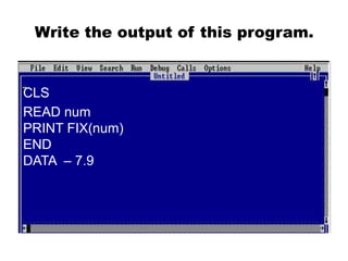 Write the output of this program.
CLS
READ num
PRINT FIX(num)
END
DATA – 7.9