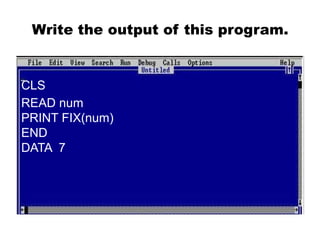 Write the output of this program.
CLS
READ num
PRINT FIX(num)
END
DATA 7