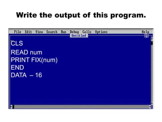 Write the output of this program.
CLS
READ num
PRINT FIX(num)
END
DATA – 16