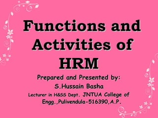 Functions andFunctions and
Activities ofActivities of
HRMHRM
Prepared and Presented by:Prepared and Presented by:
S.Hussain BashaS.Hussain Basha
Lecturer in H&SS DeptLecturer in H&SS Dept. JNTUA College of. JNTUA College of
Engg.,Pulivendula-516390,A.PEngg.,Pulivendula-516390,A.P..
 