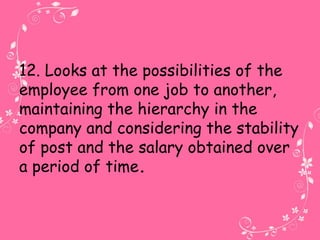 12. Looks at the possibilities of the
employee from one job to another,
maintaining the hierarchy in the
company and considering the stability
of post and the salary obtained over
a period of time.
 