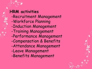 HRM activities
-Recruitment Management
-Workforce Planning
-Induction Management
-Training Management
-Performance Management
-Compensation & Benefits
-Attendance Management
-Leave Management
-Benefits Management
 