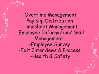 -Overtime Management
-Pay slip Distribution
-Timesheet Management
-Employee Information/ Skill
Management
-Employee Survey
-Exit Interviews & Process
-Health & Safety
 