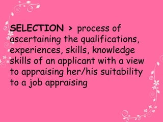 SELECTION > process of
ascertaining the qualifications,
experiences, skills, knowledge
skills of an applicant with a view
to appraising her/his suitability
to a job appraising
 