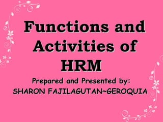 Functions andFunctions and
Activities ofActivities of
HRMHRM
Prepared and Presented by:Prepared and Presented by:
SHARON FAJILAGUTAN~GEROQUIASHARON FAJILAGUTAN~GEROQUIA
 