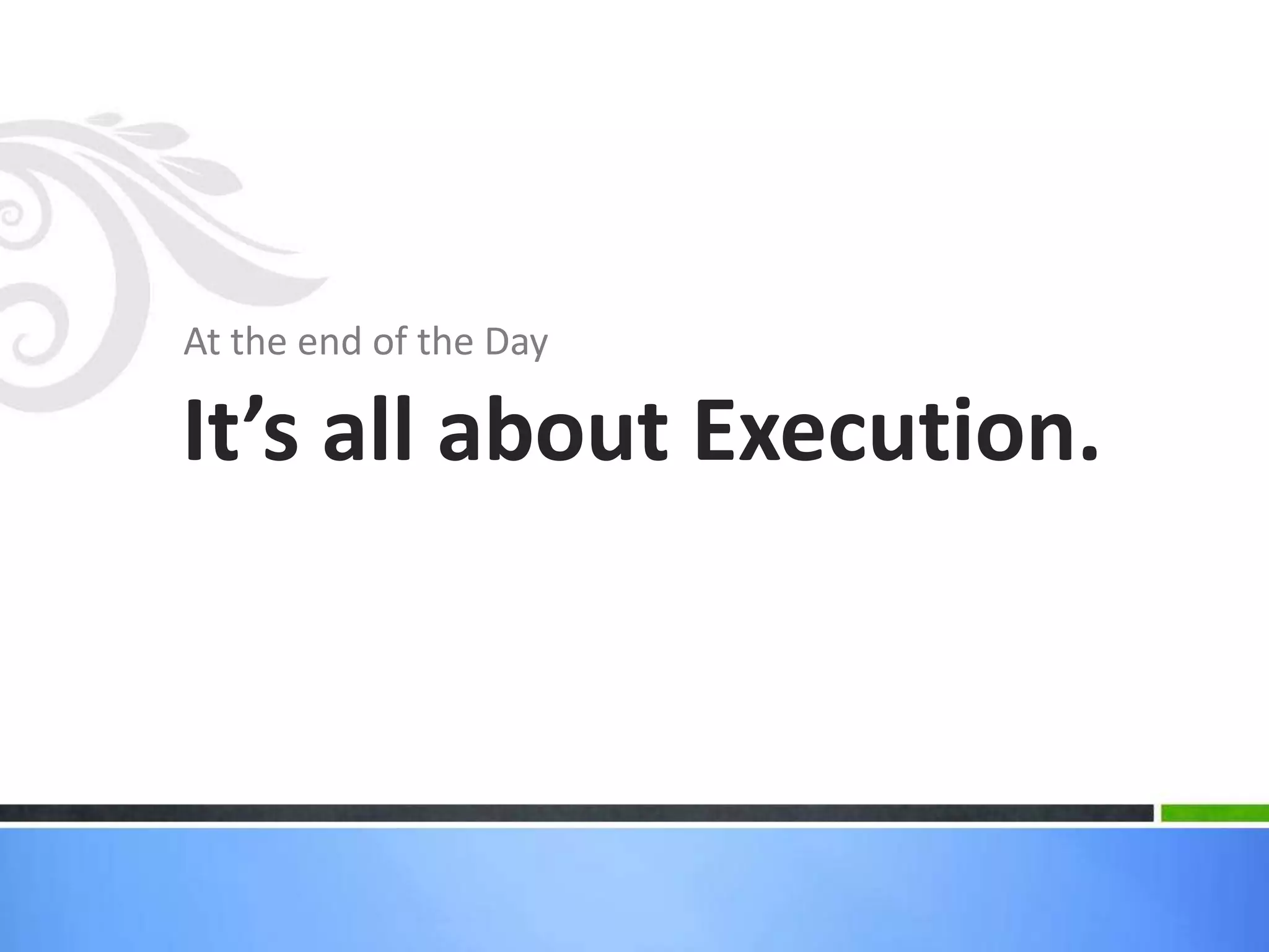 At the end of the Day
It’s all about Execution.
 