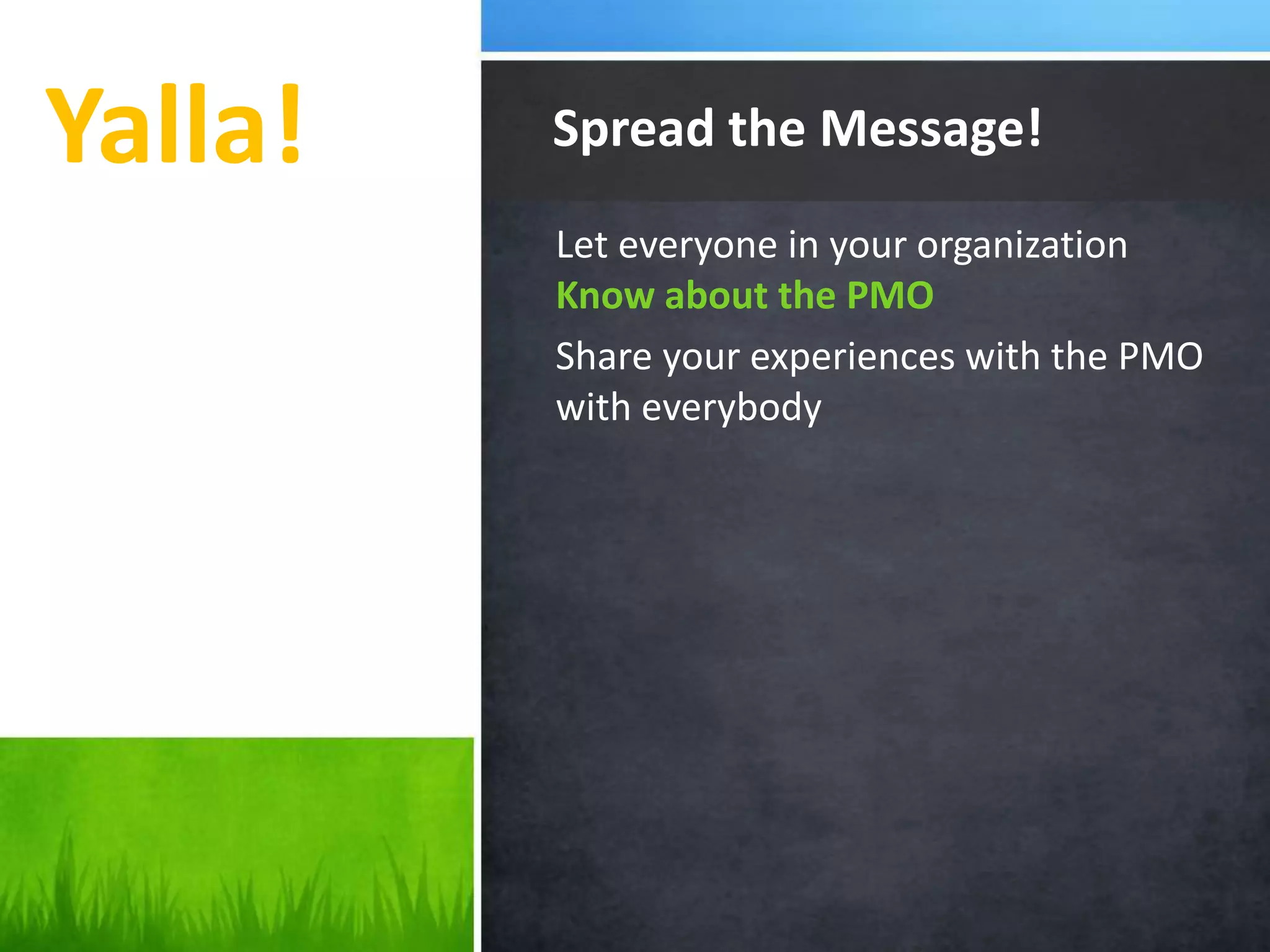 Yalla!
Let everyone in your organization
Know about the PMO
Share your experiences with the PMO
with everybody
Spread the Message!
 