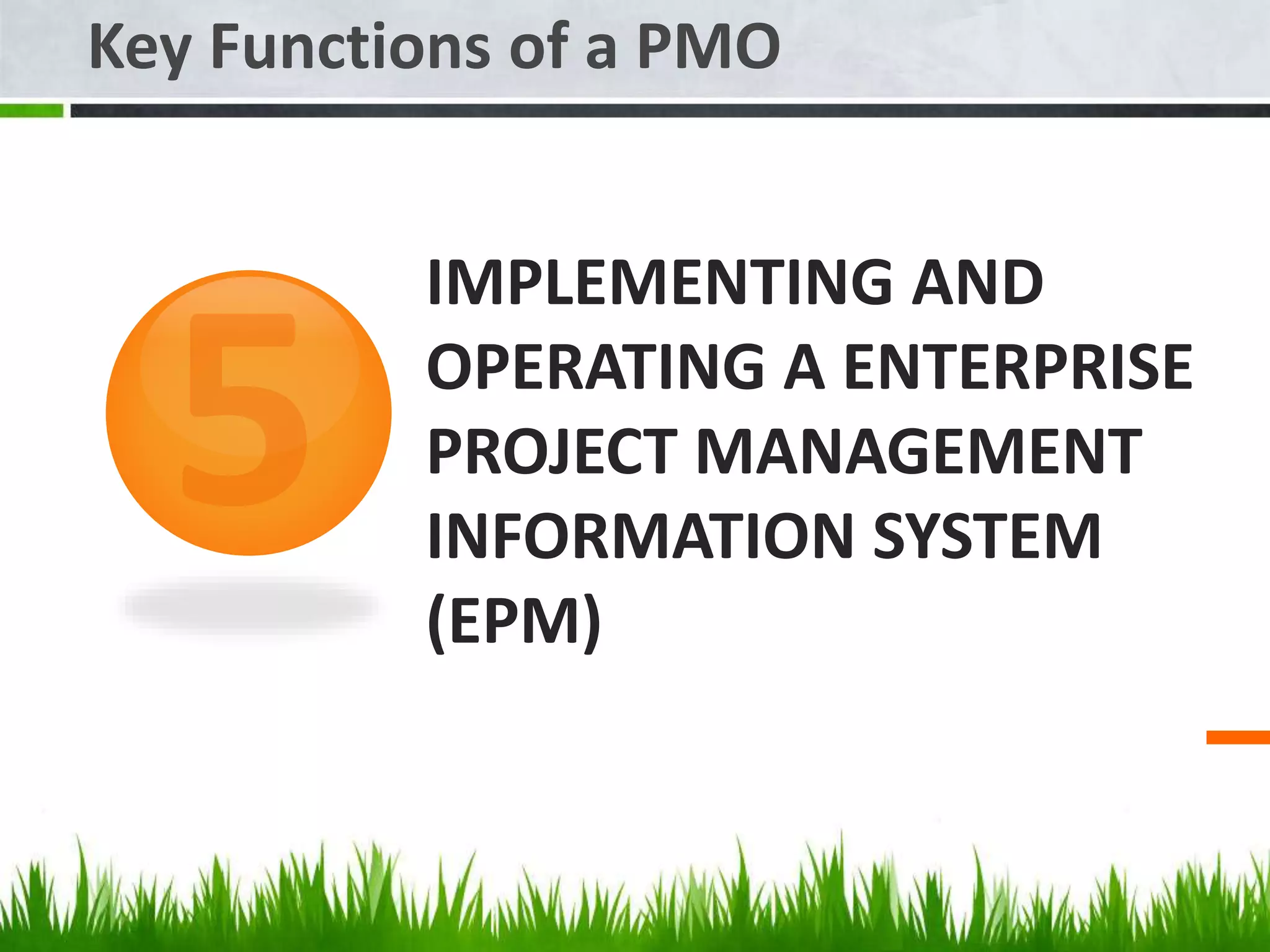 IMPLEMENTING AND
OPERATING A ENTERPRISE
PROJECT MANAGEMENT
INFORMATION SYSTEM
(EPM)
Key Functions of a PMO
 