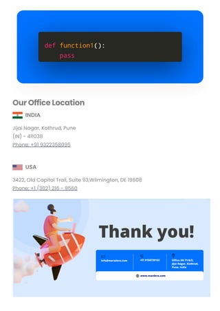 Our Office Location
INDIA
Jijai Nagar, Kothrud, Pune
(IN) - 411038
Phone: +91 9322358095
USA
3422, Old Capitol Trail, Suite 93,Wilmington, DE 19808
Phone: +1 (302) 216 - 9560
Subscribe Us
© 2019-2023 MarsDevs, All rights reserved
Convert web pages and HTML files to PDF in your applications with the Pdfcrowd HTML to PDF API Printed with Pdfcrowd.com
 