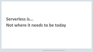 Copyright © 2018, Oracle and/or its affiliates. All rights reserved. |
Serverless is...
Not where it needs to be today
 
